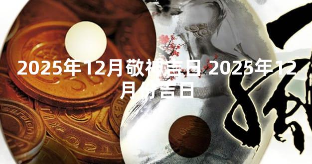 2025年12月敬神吉日 2025年12月份吉日